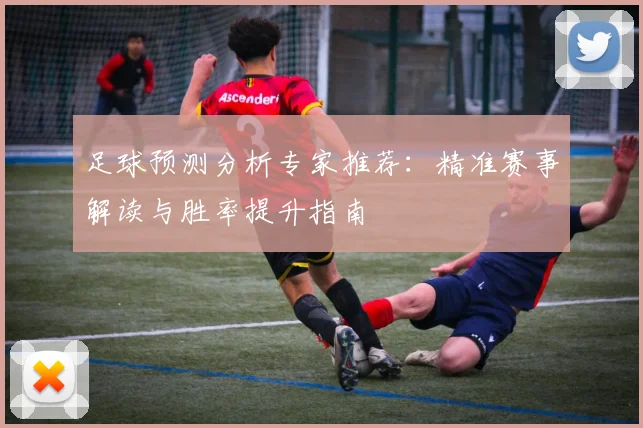 足球预测分析专家推荐：精准赛事解读与胜率提升指南