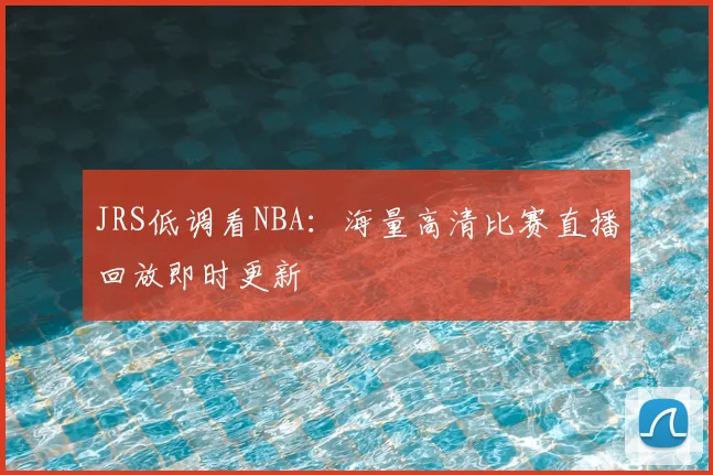 JRS低调看NBA:海量高清比赛直播回放即时更新
