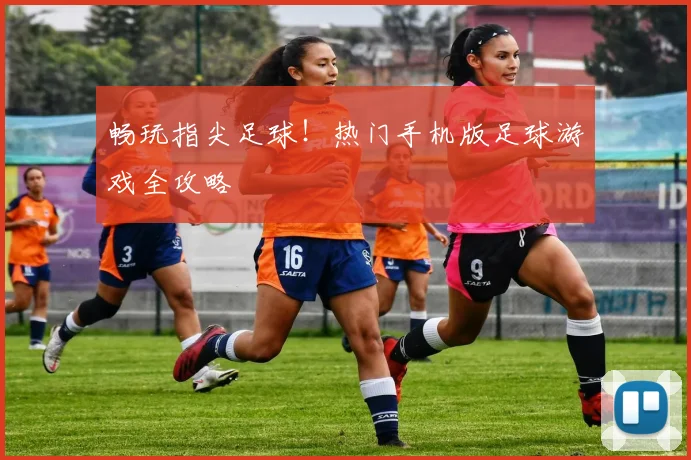 畅玩指尖足球！热门手机版足球游戏全攻略
