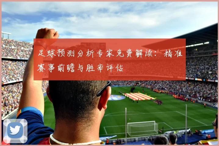 足球预测分析专家免费解读:精准赛事前瞻与胜率评估