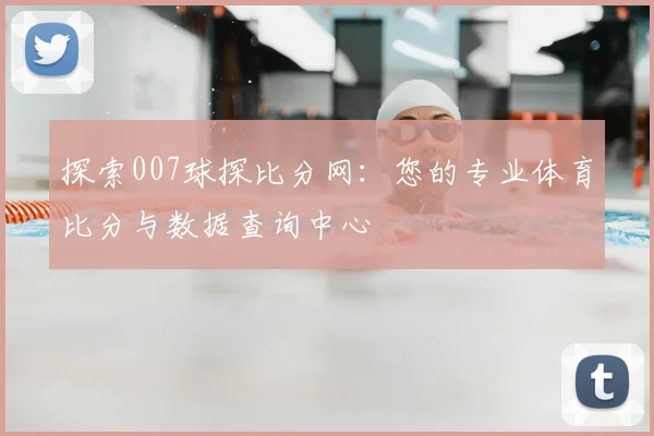 探索007球探比分网：您的专业体育比分与数据查询中心