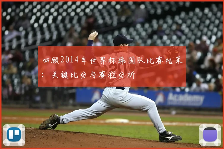 回顾2014年世界杯韩国队比赛结果:关键比分与赛程分析