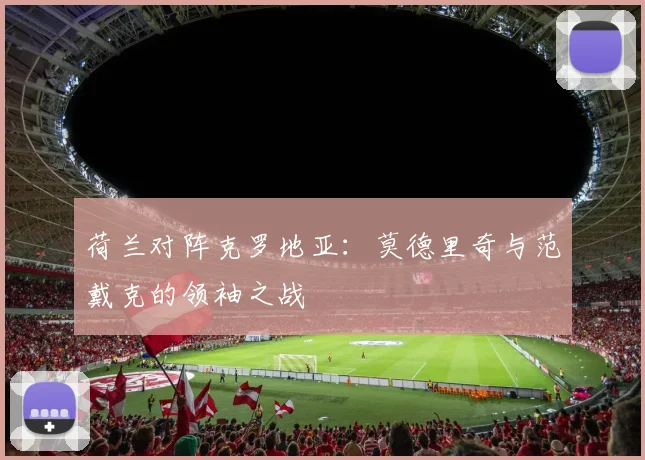 荷兰对阵克罗地亚:莫德里奇与范戴克的领袖之战