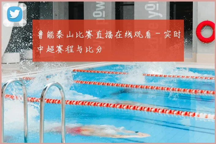 鲁能泰山比赛直播在线观看 - 实时中超赛程与比分