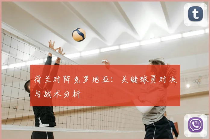 荷兰对阵克罗地亚：关键球员对决与战术分析