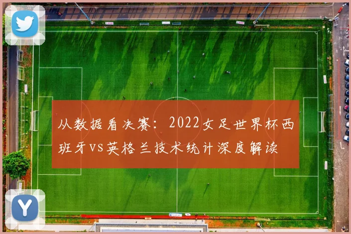 从数据看决赛：2022女足世界杯西班牙vs英格兰技术统计深度解读