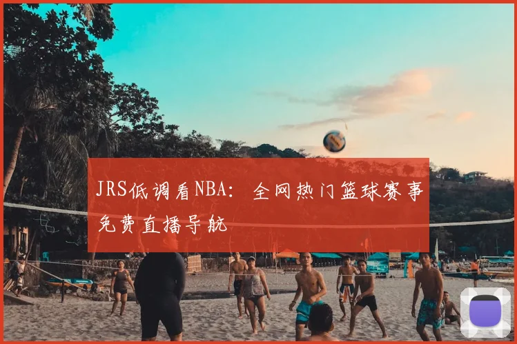 JRS低调看NBA:全网热门篮球赛事免费直播导航