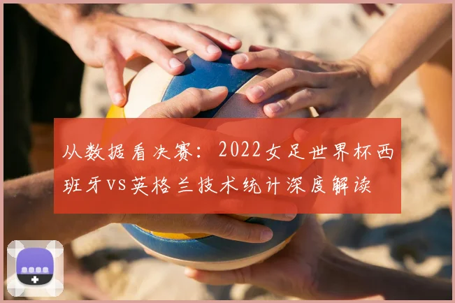 从数据看决赛：2022女足世界杯西班牙vs英格兰技术统计深度解读