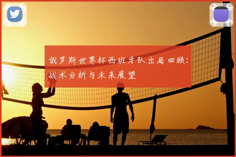 俄罗斯世界杯西班牙队出局回顾：战术分析与未来展望