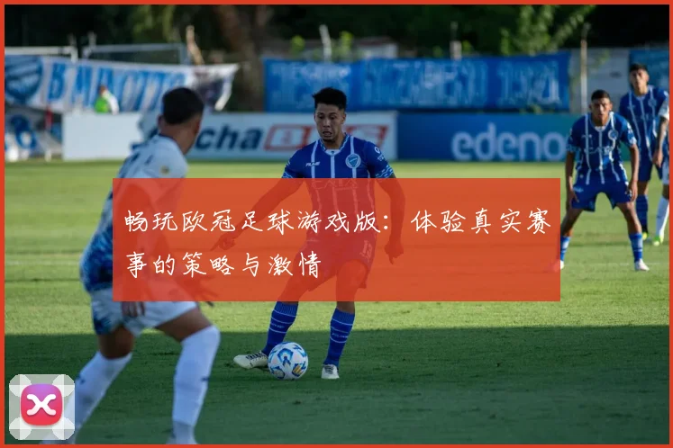畅玩欧冠足球游戏版：体验真实赛事的策略与激情