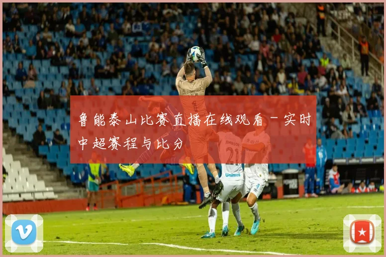 鲁能泰山比赛直播在线观看 - 实时中超赛程与比分