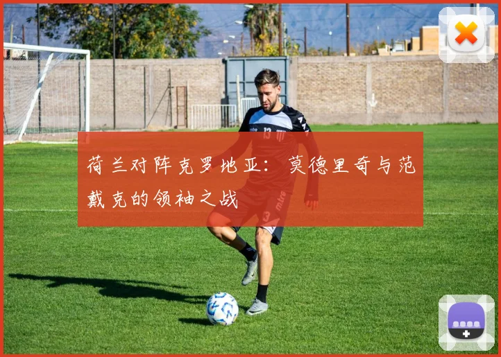 荷兰对阵克罗地亚：莫德里奇与范戴克的领袖之战