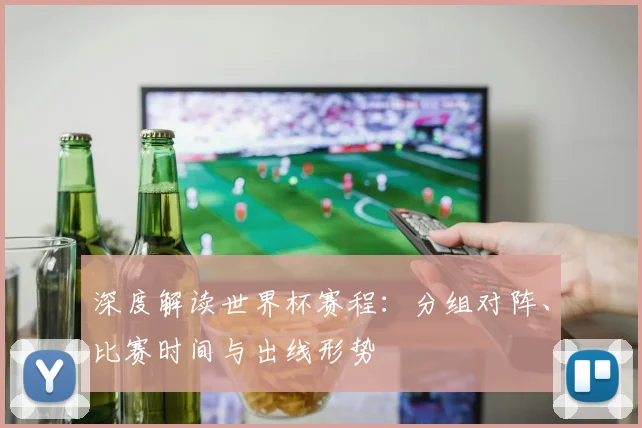 深度解读世界杯赛程：分组对阵、比赛时间与出线形势