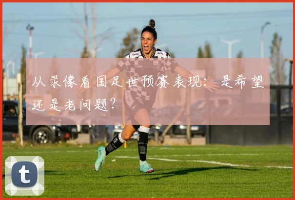 从录像看国足世预赛表现：是希望还是老问题？