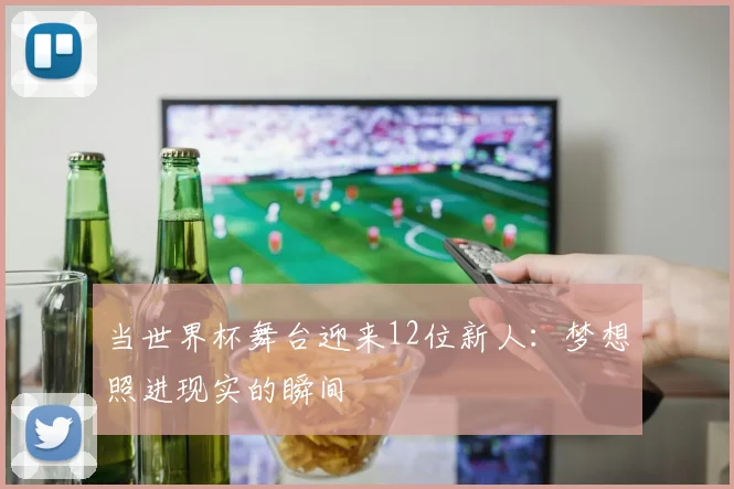 当世界杯舞台迎来12位新人：梦想照进现实的瞬间