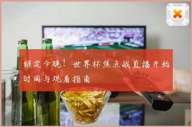 锁定今晚！世界杯焦点战直播开始时间与观看指南