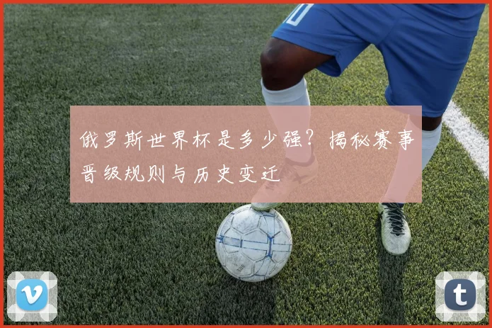 俄罗斯世界杯是多少强？揭秘赛事晋级规则与历史变迁