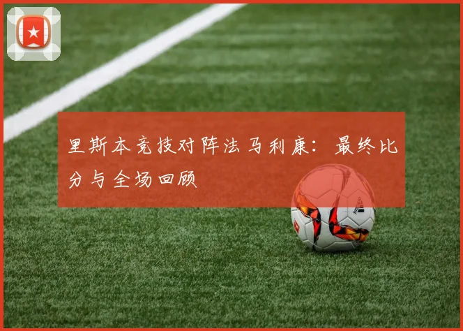 里斯本竞技对阵法马利康：最终比分与全场回顾