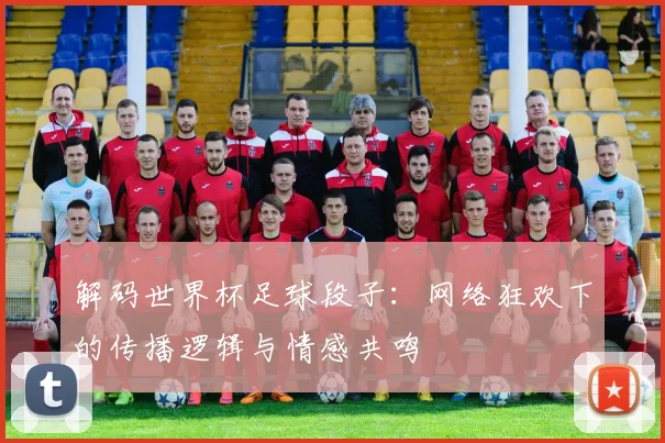 解码世界杯足球段子：网络狂欢下的传播逻辑与情感共鸣