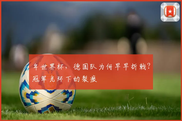 年世界杯，德国队为何早早折戟？冠军光环下的裂痕