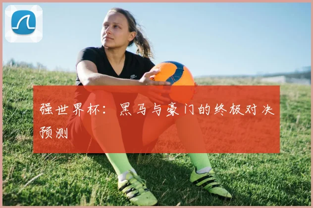强世界杯：黑马与豪门的终极对决预测