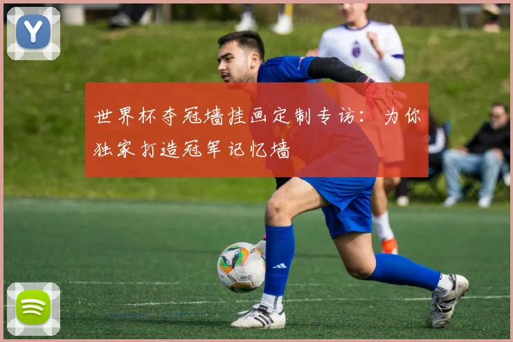 世界杯夺冠墙挂画定制专访：为你独家打造冠军记忆墙