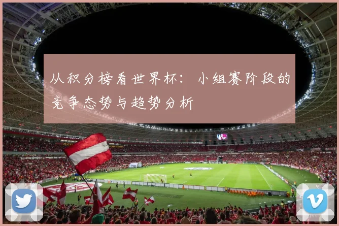 从积分榜看世界杯：小组赛阶段的竞争态势与趋势分析