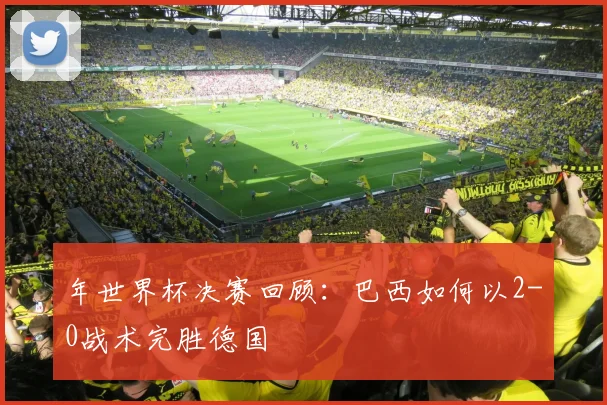 年世界杯决赛回顾：巴西如何以2-0战术完胜德国