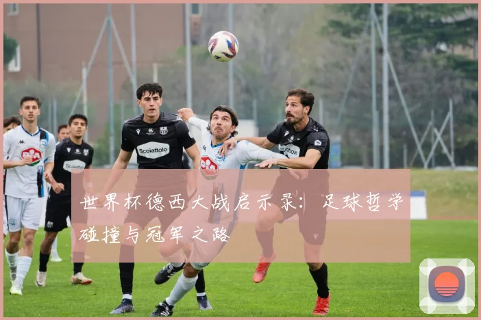 世界杯德西大战启示录：足球哲学碰撞与冠军之路