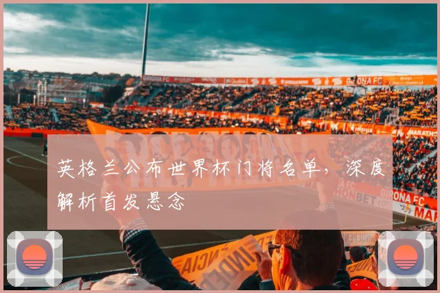 英格兰公布世界杯门将名单，深度解析首发悬念