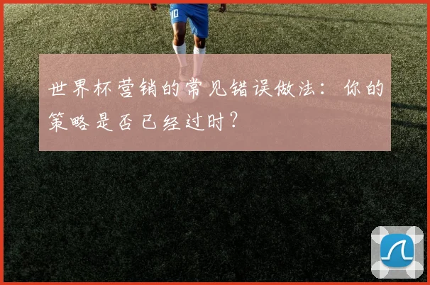 世界杯营销的常见错误做法：你的策略是否已经过时？