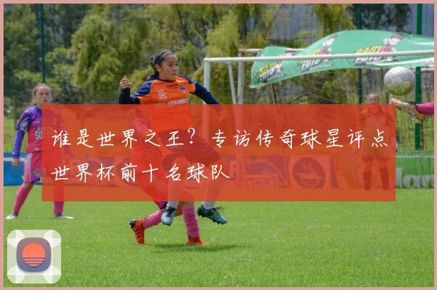 谁是世界之王？专访传奇球星评点世界杯前十名球队
