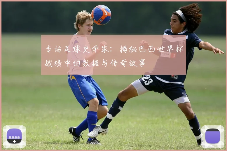 专访足球史学家：揭秘巴西世界杯战绩中的数据与传奇故事
