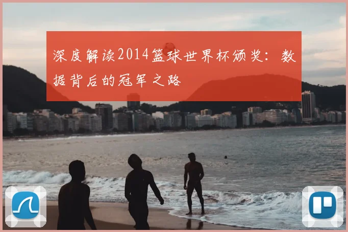 深度解读2014篮球世界杯颁奖：数据背后的冠军之路