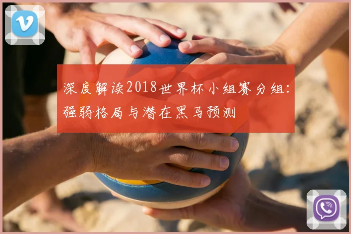 深度解读2018世界杯小组赛分组：强弱格局与潜在黑马预测