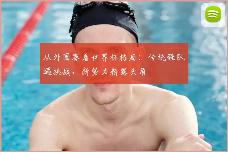 从外围赛看世界杯格局：传统强队遇挑战，新势力崭露头角