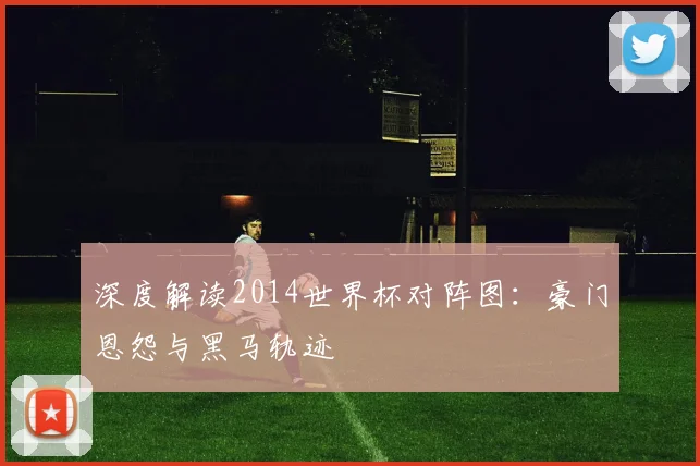 深度解读2014世界杯对阵图：豪门恩怨与黑马轨迹