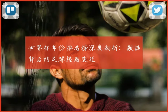 世界杯年份排名榜深度剖析:数据背后的足球格局变迁