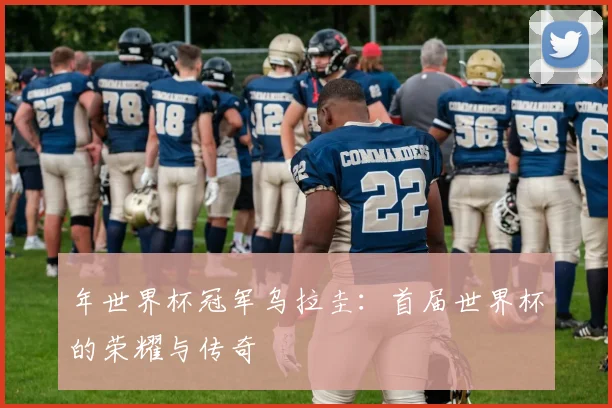 年世界杯冠军乌拉圭:首届世界杯的荣耀与传奇