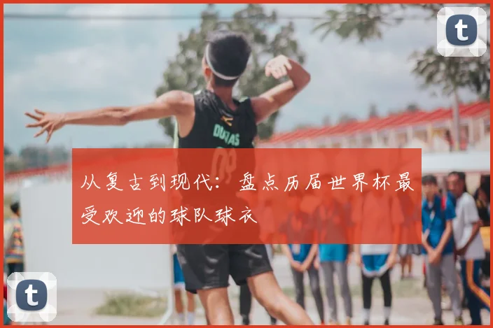 从复古到现代:盘点历届世界杯最受欢迎的球队球衣