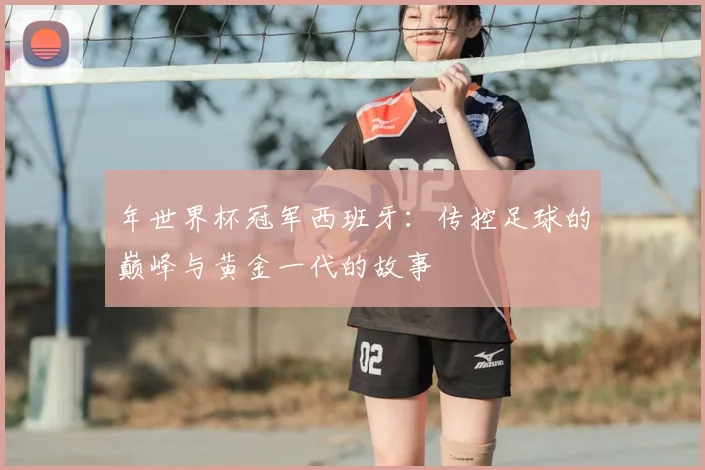 年世界杯冠军西班牙:传控足球的巅峰与黄金一代的故事