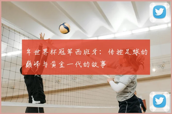 年世界杯冠军西班牙：传控足球的巅峰与黄金一代的故事