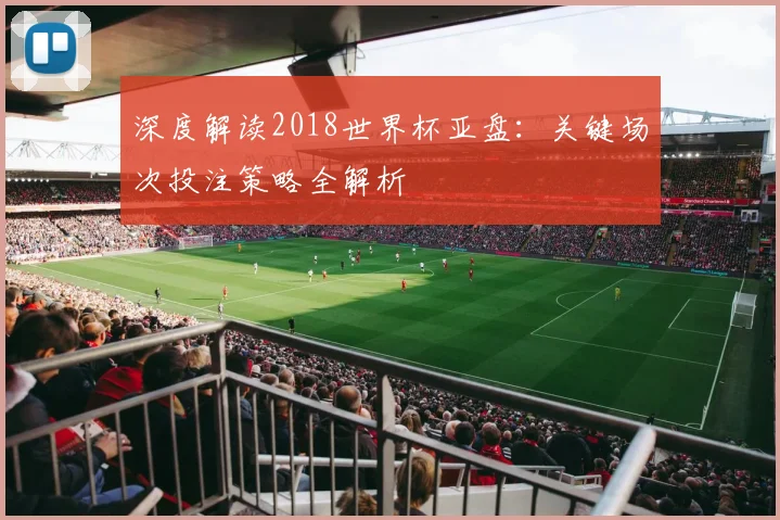 深度解读2018世界杯亚盘:关键场次投注策略全解析