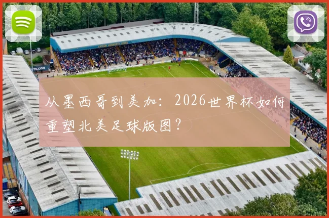 从墨西哥到美加：2026世界杯如何重塑北美足球版图？