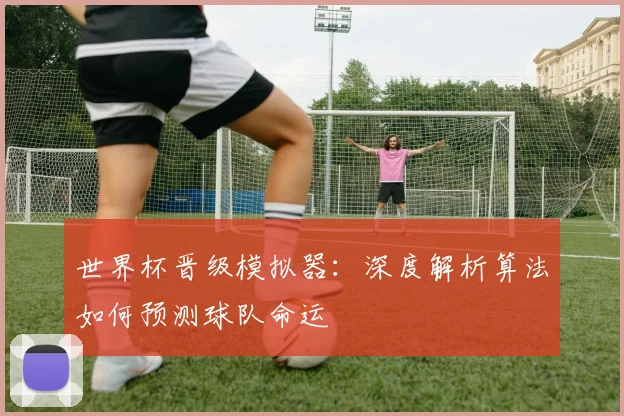世界杯晋级模拟器:深度解析算法如何预测球队命运