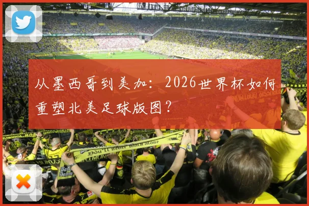 从墨西哥到美加：2026世界杯如何重塑北美足球版图？