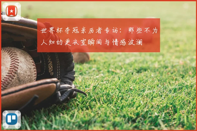 世界杯夺冠亲历者专访:那些不为人知的更衣室瞬间与情感波澜