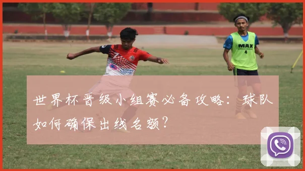 世界杯晋级小组赛必备攻略：球队如何确保出线名额？