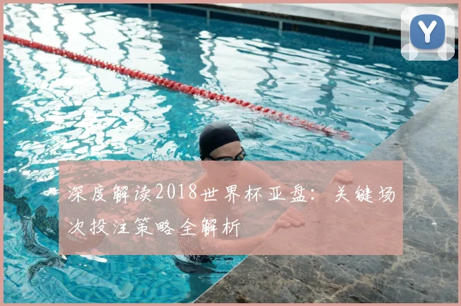 深度解读2018世界杯亚盘:关键场次投注策略全解析