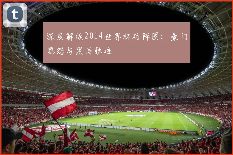 深度解读2014世界杯对阵图：豪门恩怨与黑马轨迹